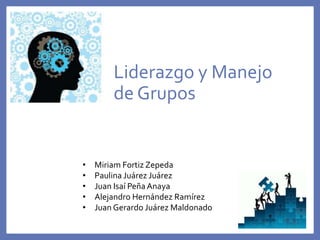 Liderazgo y Manejo
de Grupos
• Miriam Fortiz Zepeda
• Paulina Juárez Juárez
• Juan Isaí Peña Anaya
• Alejandro Hernández Ramírez
• Juan Gerardo Juárez Maldonado
 