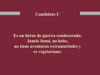 Candidato C
Es un héroe de guerra condecorado.
Jamás fumó, no bebe,
no tiene aventuras extramaritales y
es vegetariano.
 
