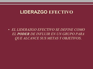 LIDERAZGO EFECTIVO
• EL LIDERAZGO EFECTIVO SE DEFINE COMO
EL PODER DE INFLUIR EN UN GRUPO PARA
QUE ALCANCE SUS METAS Y OBJETIVOS.
 