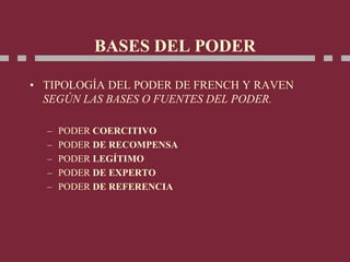 BASES DEL PODER
• TIPOLOGÍA DEL PODER DE FRENCH Y RAVEN
SEGÚN LAS BASES O FUENTES DEL PODER.
– PODER COERCITIVO
– PODER DE RECOMPENSA
– PODER LEGÍTIMO
– PODER DE EXPERTO
– PODER DE REFERENCIA
 