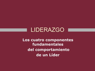 LIDERAZGO
Los cuatro componentes
fundamentales
del comportamiento
de un Líder
 