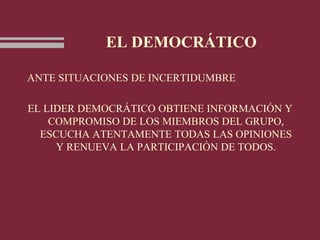 EL DEMOCRÁTICO
ANTE SITUACIONES DE INCERTIDUMBRE
EL LIDER DEMOCRÁTICO OBTIENE INFORMACIÓN Y
COMPROMISO DE LOS MIEMBROS DEL GRUPO,
ESCUCHA ATENTAMENTE TODAS LAS OPINIONES
Y RENUEVA LA PARTICIPACIÓN DE TODOS.
 