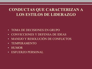 CONDUCTAS QUE CARACTERIZAN A
LOS ESTILOS DE LIDERAZGO
• TOMA DE DECISIONES EN GRUPO
• CONVICCIONES Y DEFENSA DE IDEAS
• MANEJO Y RESOLUCIÓN DE CONFLICTOS
• TEMPERAMENTO
• HUMOR
• ESFUERZO PERSONAL
 