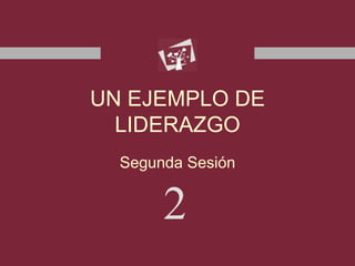 Segunda Sesión
2
UN EJEMPLO DE
LIDERAZGO
 