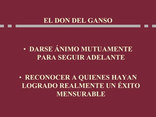 EL DON DEL GANSO
• DARSE ÁNIMO MUTUAMENTE
PARA SEGUIR ADELANTE
• RECONOCER A QUIENES HAYAN
LOGRADO REALMENTE UN ÉXITO
MENSURABLE
 
