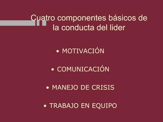 Cuatro componentes básicos de
la conducta del lider
• MOTIVACIÓN
• COMUNICACIÓN
• MANEJO DE CRISIS
• TRABAJO EN EQUIPO
 