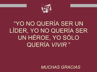 “YO NO QUERÍA SER UN
LÍDER, YO NO QUERÍA SER
UN HÉROE, YO SÓLO
QUERÍA VIVIR ”
MUCHAS GRACIAS
 