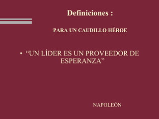 Definiciones :
PARA UN CAUDILLO HÉROE
• “UN LÍDER ES UN PROVEEDOR DE
ESPERANZA”
NAPOLEÓN
 