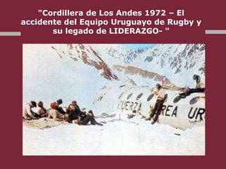 "Cordillera de Los Andes 1972 – El
accidente del Equipo Uruguayo de Rugby y
su legado de LIDERAZGO- "
 