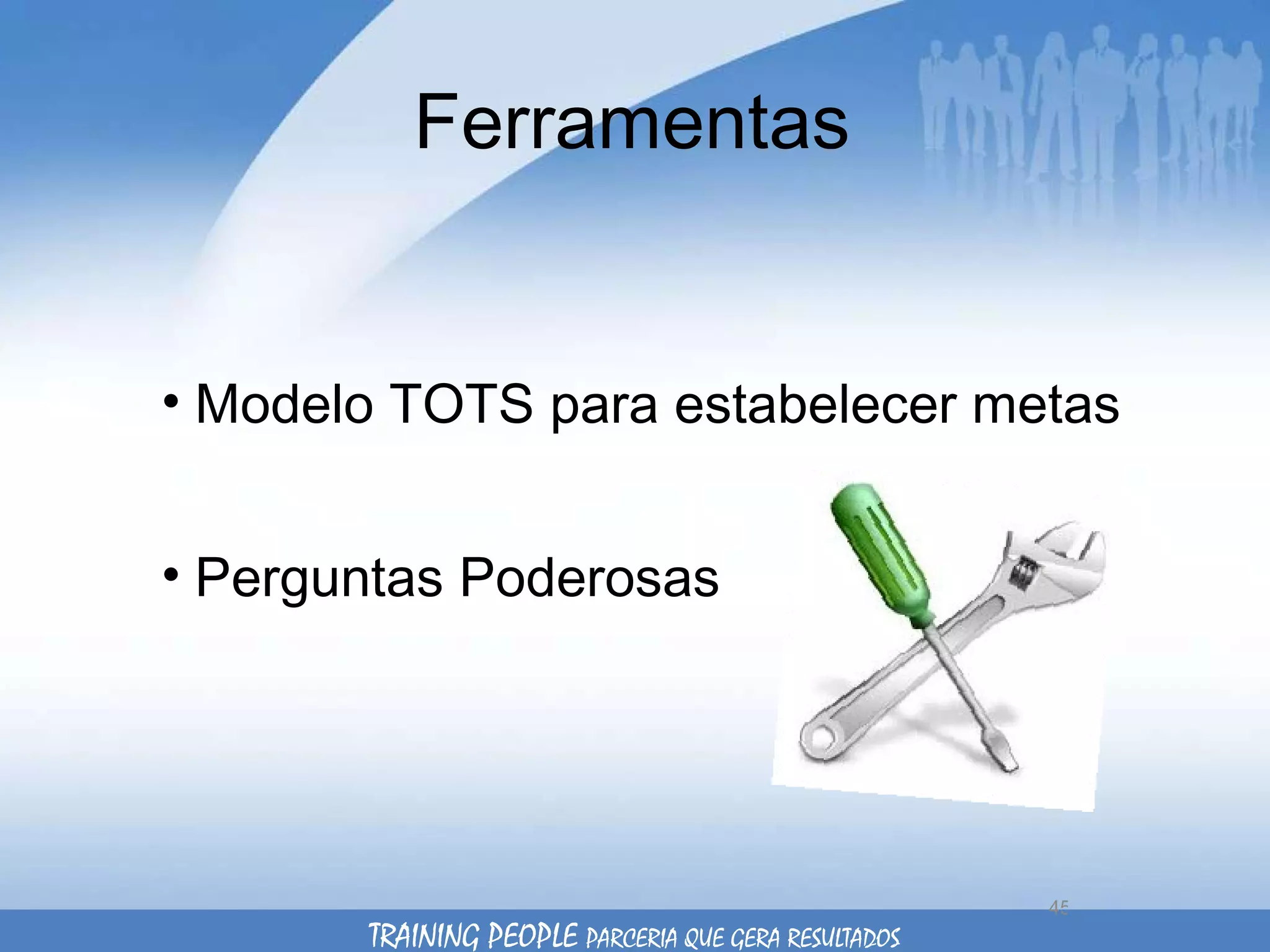 Ferramentas Modelo TOTS para estabelecer metas Perguntas Poderosas TRAINING PEOPLE  PARCERIA QUE GERA RESULTADOS 