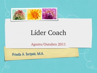 Líder Coach Agosto/Outubro 2011 Priscila A. Scripnic, M.A. 