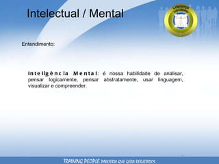 Intelectual / Mental Entendimento: Inteligência   Mental : é nossa habilidade de analisar, pensar logicamente, pensar abstratamente, usar linguagem, visualizar e compreender. TRAINING PEOPLE  PARCERIA QUE GERA RESULTADOS 