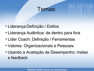 Temas: Liderança:Definição / Estilos Liderança Autêntica: de dentro para fora Lider Coach: Definição / Ferramentas Valores: Organizacionais e Pessoais Usando a Avaliação de Desempenho: metas e feedback TRAINING PEOPLE  PARCERIA QUE GERA RESULTADOS 