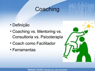 Coaching Definição Coaching vs. Mentoring vs. Consultoria vs. Psicoterapia Coach como Facilitador Ferramentas TRAINING PEOPLE  PARCERIA QUE GERA RESULTADOS 