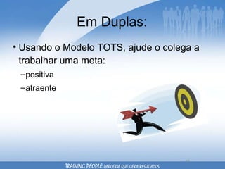 Em Duplas: Usando o Modelo TOTS, ajude o colega a trabalhar uma meta: positiva atraente TRAINING PEOPLE  PARCERIA QUE GERA RESULTADOS 