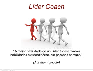Líder Coach

“ A maior habilidade de um líder é desenvolver
habilidades extraordinárias em pessoas comuns”.
(Abraham Lincoln)
Wednesday, January 16, 13

 