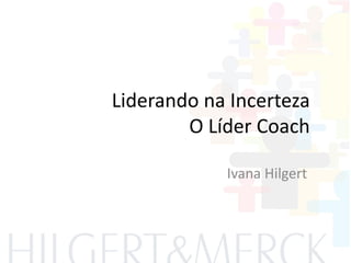 Liderando na Incerteza
O Líder Coach
Ivana Hilgert
 