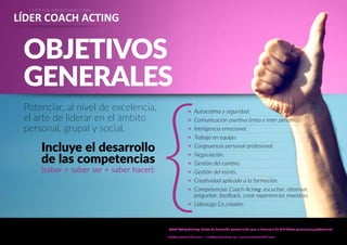 CH
CERTIFICACIÓN INTERNACIONAL
LÍDER COACH ACTING
OBJETIVOS
GENERALES
Potenciar, al nivel de excelencia,
el arte de liderar en el ámbito
personal, grupal y social.
{Incluye el desarrollo
de las competencias
(saber + saber ser + saber hacer):
Autoestima y seguridad.
Comunicación asertiva (intra e inter personal).
Inteligencia emocional.
Trabajo en equipo.
Congruencia personal-profesional.
Negociación.
Gestión del cambio.
Gestión del estrés.
Creatividad aplicada a la formación.
Competencias Coach Acting: escuchar, observar,
preguntar, feedback, crear experiencias maestras.
Liderazgo Co.creador.
>
>
>
>
>
>
>
>
>
>
>
Coach Acting Training. Centro de Formación personalizada para el desarrollo de habilidades personales y profesionales
C/Ramón Turró 47, local 1, bajos. 08005, Barcelona (Barcelona 22@)
info@centrotrinidad.com | cat@coachacting.org | www.centrotrinidad.com | Tel. +34 93.010.7967 / +34 695 583 711
 