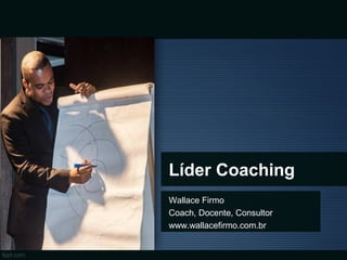 Líder Coaching
Wallace Firmo
Coach, Docente, Consultor
www.wallacefirmo.com.br
 