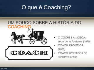 O que é Coaching?
UM POUCO SOBRE A HISTÓRIA DO
COACHING
• O COCHE E A MOSCA,
Jean de la Fontaine (1670)
• COACH: PROFESSOR
(1800)
• COACH: TREINADOR DE
ESPORTES (1900)
 