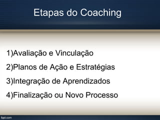 Etapas do Coaching
1)Avaliação e Vinculação
2)Planos de Ação e Estratégias
3)Integração de Aprendizados
4)Finalização ou Novo Processo
 