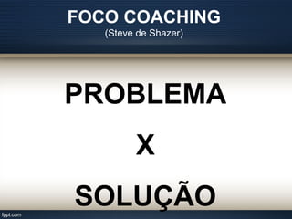 FOCO COACHING
(Steve de Shazer)
PROBLEMA
X
SOLUÇÃO
 