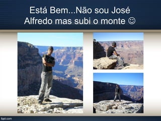 Está Bem...Não sou José
Alfredo mas subi o monte 
 
