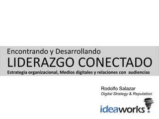 Encontrando y Desarrollando
LIDERAZGO CONECTADO
Estrategia organizacional, Medios digitales y relaciones con audiencias


                                              Rodolfo Salazar
                                              Digital Strategy & Reputation
                                              Ideaworks
 