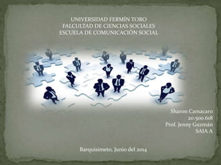 UNIVERSIDAD FERMÍN TORO
FALCULTAD DE CIENCIAS SOCIALES
ESCUELA DE COMUNICACIÓN SOCIAL
Sharon Camacaro
20.500.618
Prof. Jenny Guzmán
SAIA A
Barquisimeto, Junio del 2014
 