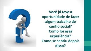 Você já teve a
oportunidade de fazer
algum trabalho de
cunho social?
Como foi essa
experiência?
Como se sentiu depois
disso?
 