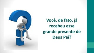 Você, de fato, já
recebeu esse
grande presente de
Deus Pai?
 