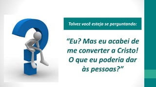 “Eu? Mas eu acabei de
me converter a Cristo!
O que eu poderia dar
às pessoas?”
Talvez você esteja se perguntando:
 