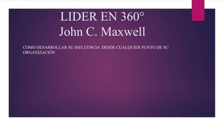 LIDER EN 360°
John C. Maxwell
COMO DESARROLLAR SU INFLUENCIA DESDE CUALQUIER PUNTO DE SU
ORGANIZACIÓN
 