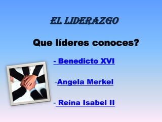 El Liderazgo

Que líderes conoces?
   - Benedicto XVI

    -Angela Merkel

   - Reina Isabel II
 