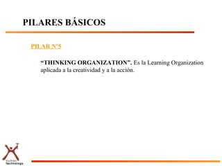 PILARES BÁSICOS

 PILAR Nº5

  –   “THINKING ORGANIZATION”. Es la Learning Organization
      aplicada a la creatividad y a la acción.
 