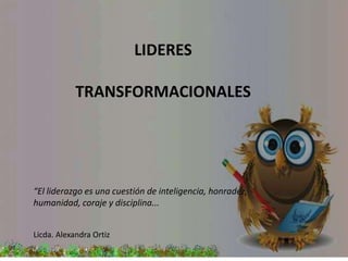 LIDERES
TRANSFORMACIONALES

“El liderazgo es una cuestión de inteligencia, honradez,
humanidad, coraje y disciplina...
Licda. Alexandra Ortiz

 
