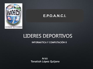 INFORMÁTICA Y COMPUTACIÓN II
Arzú
Tonatiuh López Quijano
E.P.O.A.N.C.I.
 