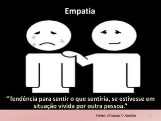 Empatia
20
“Tendência para sentir o que sentiria, se estivesse em
situação vivida por outra pessoa.”
Fonte: Dicionário Aurélio
 