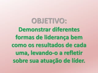 OBJETIVO:
Demonstrar diferentes
formas de liderança bem
como os resultados de cada
uma, levando-o a refletir
sobre sua atuação de líder.
 