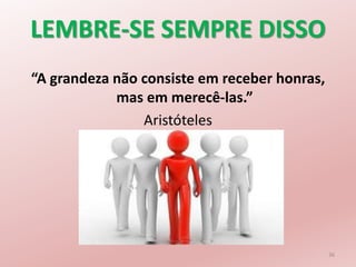 LEMBRE-SE SEMPRE DISSO
“A grandeza não consiste em receber honras,
mas em merecê-las.”
Aristóteles
36
 