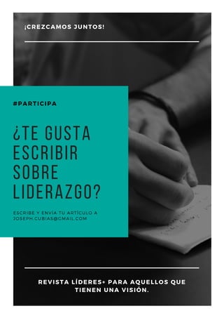 ¿Te gusta
escribir
sobre
liderazgo?
ESCRIBE Y ENVÍA TU ARTÍCULO A 
JOSEPH.CUBIAS@GMAIL.COM
¡CREZCAMOS JUNTOS!
REVISTA LÍDERES+ PARA AQUELLOS QUE
TIENEN UNA VISIÓN.
#PARTICIPA
 