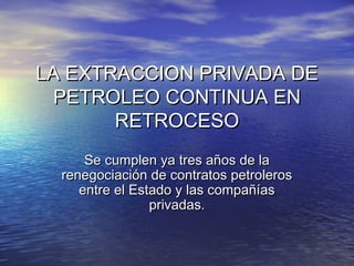 LA EXTRACCION PRIVADA DE
PETROLEO CONTINUA EN
RETROCESO
Se cumplen ya tres años de la
renegociación de contratos petroleros
entre el Estado y las compañías
privadas.

 