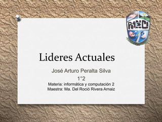 Lideres Actuales
José Arturo Peralta Silva
1°2
Materia: informática y computación 2
Maestra: Ma. Del Roció Rivera Arnaiz
 