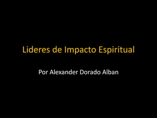 Lideres de Impacto Espiritual
Por Alexander Dorado Alban
 