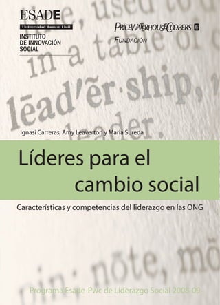 Ignasi Carreras, Amy Leaverton y Maria Sureda



Líderes para el
      cambio social
Características y competencias del liderazgo en las ONG




    Programa Esade-Pwc de Liderazgo Social 2008-09
 