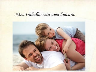 Meu trabalho esta uma loucura.
 