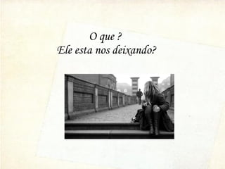 O que ?
Ele esta nos deixando?
 