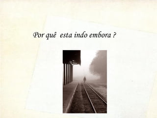 Por quê esta indo embora ?
 