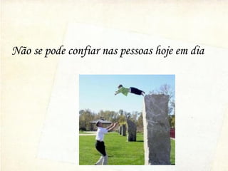 Não se pode confiar nas pessoas hoje em dia
 