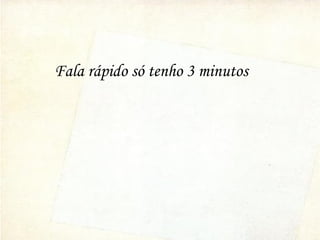 Fala rápido só tenho 3 minutos
 